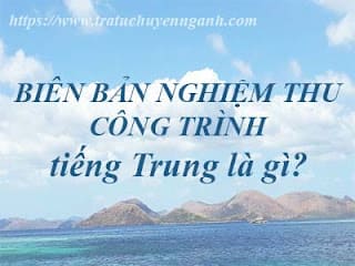 Biên bản nghiệm thu công trình tiếng Trung là gì? 1 Biên bản nghiệm thu công trình tiếng Trung là gì?